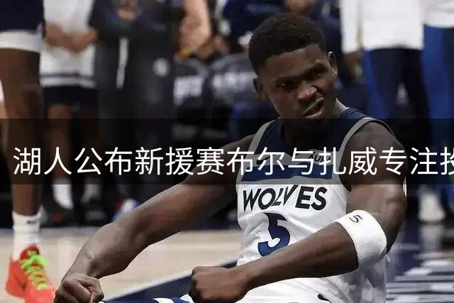 湖人公布新援赛布尔与扎威专注投篮训练视频