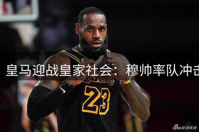 皇马迎战皇家社会：穆帅率队冲击连胜 伤病阴影笼罩伯纳乌